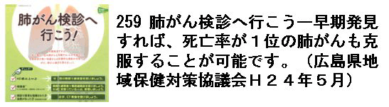 259 肺がん検診へ行こうー早期発見すれば、死亡率が１位の肺がんも克服することが可能です。（広島県地域保健対策協議会Ｈ２４年５月）