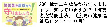 280 障害者を虐待から守りましょうー知っていますか？「障害者虐待防止法」（広島市健康福祉局Ｈ２４年１０月）